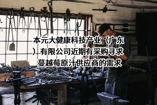 本元大健康科技产业（广东）有限公司近期有采购寻求 蔓越莓原汁供应商的需求