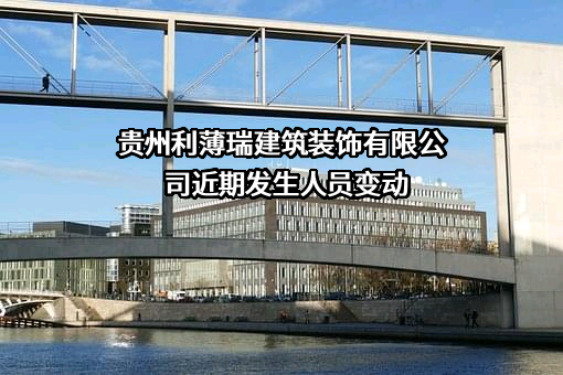 贵州利薄瑞建筑装饰有限公司近期发生人员变动