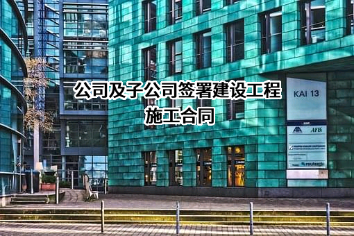 公司及子公司签署建设工程施工合同