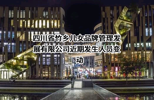 四川省竹乡儿女品牌管理发展有限公司近期发生人员变动