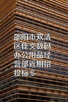 邵阳市双清区佳文数码办公用品经营部近期招投标项目多