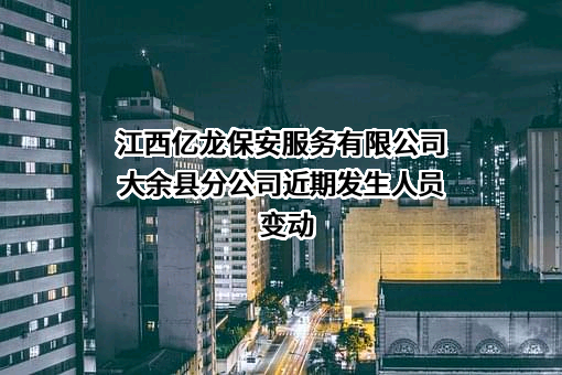 江西亿龙保安服务有限公司大余县分公司近期发生人员变动