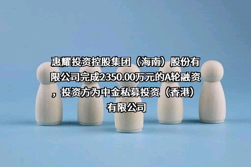 惠耀投资控股集团（海南）股份有限公司完成2350.00万元的A轮融资，投资方为中金私募投资（香港）有限公司