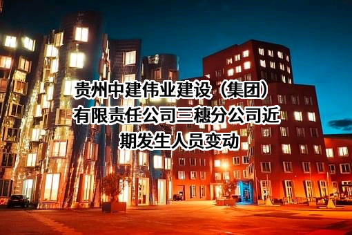 贵州中建伟业建设（集团）有限责任公司三穗分公司近期发生人员变动