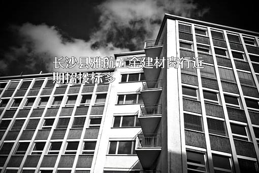 长沙县雅航五金建材商行近期招投标项目多