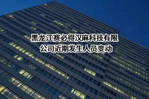 黑龙江赛必得汉麻科技有限公司近期发生人员变动