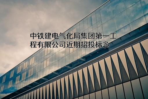 中铁建电气化局集团第一工程有限公司近期招投标项目多