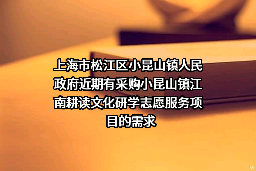 上海市松江区小昆山镇人民政府近期有采购小昆山镇江南耕读文化研学志愿服务项目的需求