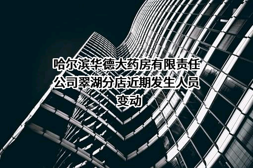 哈尔滨华德大药房有限责任公司翠湖分店近期发生人员变动