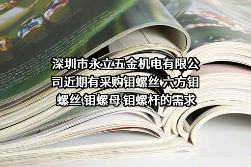 深圳市永立五金机电有限公司近期有采购钼螺丝 六方钼螺丝 钼螺母 钼螺杆的需求