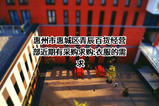 惠州市惠城区青辰百货经营部近期有采购求购:衣服的需求