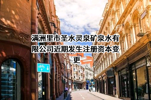 满洲里市圣水灵泉矿泉水有限公司近期发生注册资本变更
