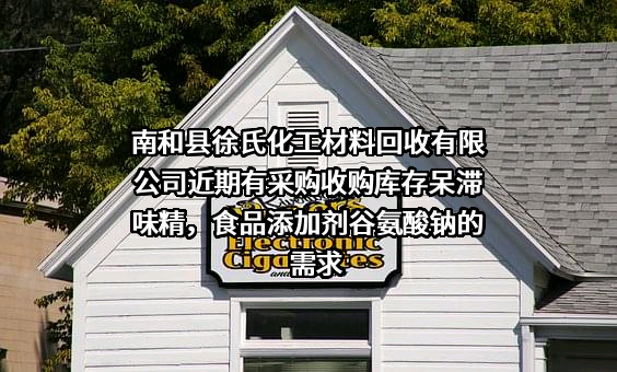 南和县徐氏化工材料回收有限公司近期有采购收购库存呆滞味精，食品添加剂谷氨酸钠的需求