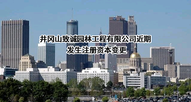 井冈山致诚园林工程有限公司近期发生注册资本变更