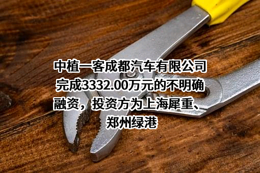 中植一客成都汽车有限公司完成3332.00万元的不明确融资，投资方为上海犀重、郑州绿港