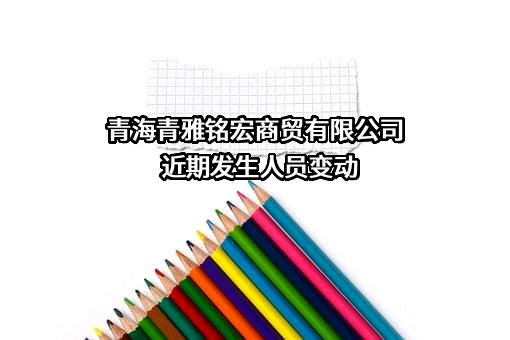 青海青雅铭宏商贸有限公司近期发生人员变动