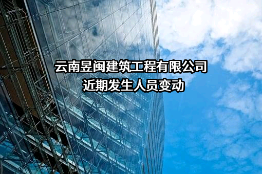 云南昱闽建筑工程有限公司近期发生人员变动