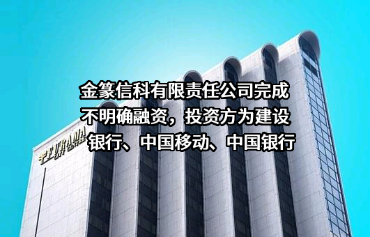 金篆信科有限责任公司完成不明确融资，投资方为建设银行、中国移动、中国银行