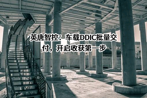 英唐智控：车载DDIC批量交付，开启收获第一步