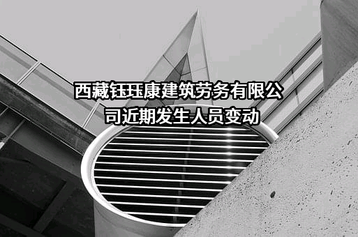 西藏钰珏康建筑劳务有限公司近期发生人员变动