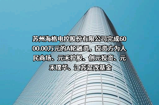 苏州海格电控股份有限公司完成6000.00万元的A轮融资，投资方为人民商场、元禾控股、创元投资、元禾璞华、江苏混改基金