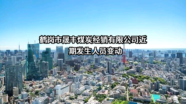 鹤岗市晟丰煤炭经销有限公司近期发生人员变动