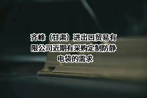 齐峰（甘肃）进出口贸易有限公司近期有采购定制防静电袋的需求