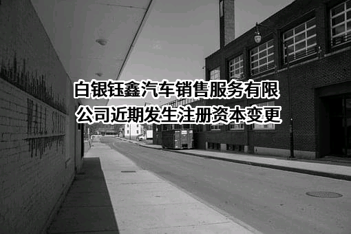 白银钰鑫汽车销售服务有限公司近期发生注册资本变更