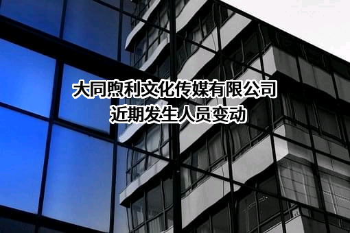 大同煦利文化传媒有限公司近期发生人员变动