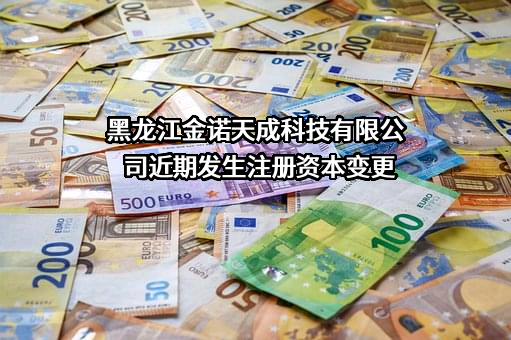 黑龙江金诺天成科技有限公司近期发生注册资本变更