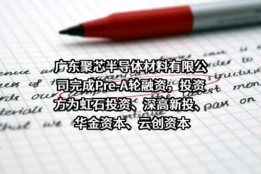 广东聚芯半导体材料有限公司完成Pre-A轮融资，投资方为虹石投资、深高新投、华金资本、云创资本