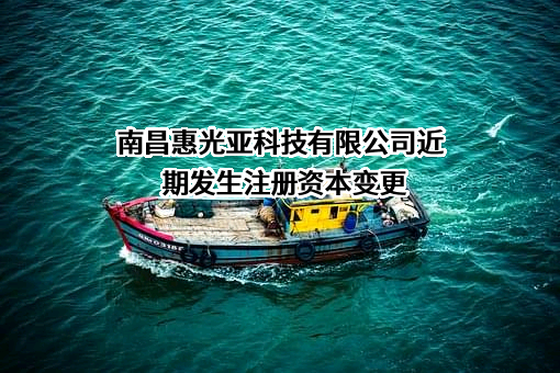 南昌惠光亚科技有限公司近期发生注册资本变更