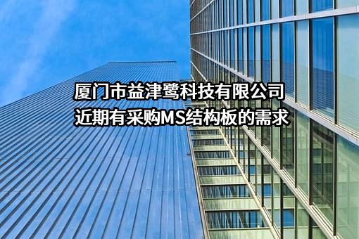 厦门市益津鹭科技有限公司近期有采购MS结构板的需求