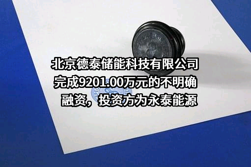 北京德泰储能科技有限公司完成9201.00万元的不明确融资，投资方为永泰能源