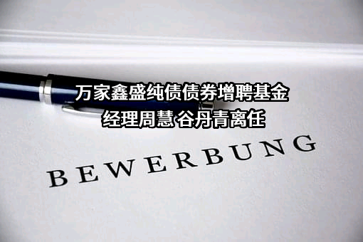 万家鑫盛纯债债券增聘基金经理周慧 谷丹青离任