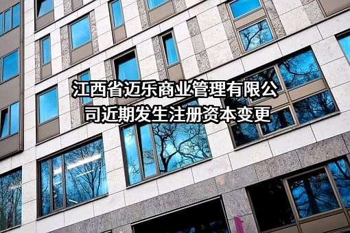 江西省迈乐商业管理有限公司近期发生注册资本变更