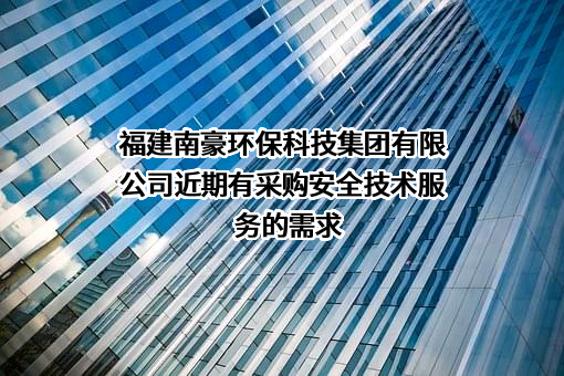 福建南豪环保科技集团有限公司近期有采购安全技术服务的需求