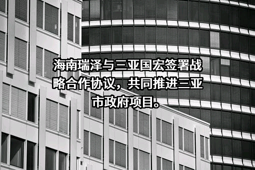 海南瑞泽与三亚国宏签署战略合作协议，共同推进三亚市政府项目。
