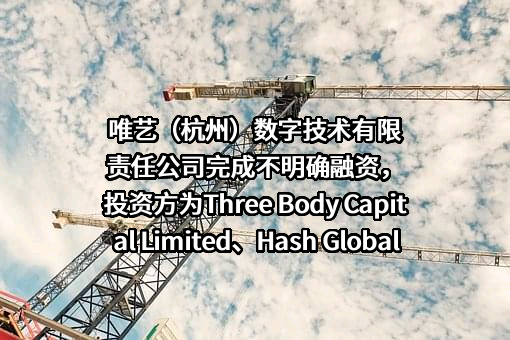 唯艺（杭州）数字技术有限责任公司完成不明确融资，投资方为Three Body Capital Limited、Hash Global