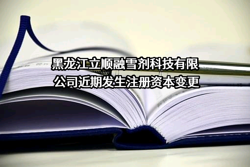 黑龙江立顺融雪剂科技有限公司近期发生注册资本变更