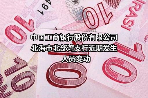 中国工商银行股份有限公司北海市北部湾支行近期发生人员变动