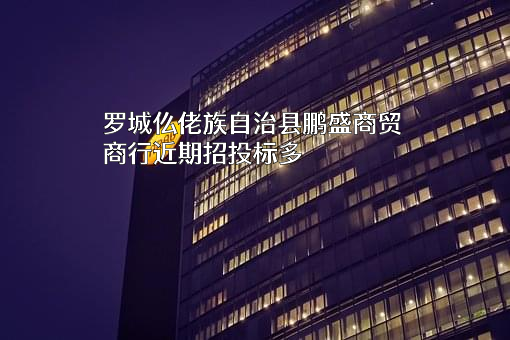 罗城仫佬族自治县鹏盛商贸商行近期招投标项目多