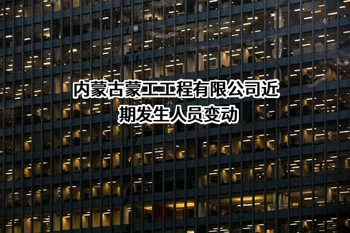 内蒙古蒙工工程有限公司近期发生人员变动