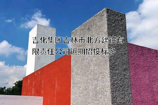 吉化集团吉林市北方建设有限责任公司近期招投标项目多
