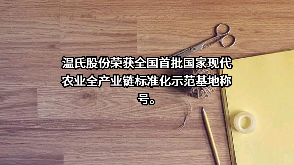 温氏股份荣获全国首批国家现代农业全产业链标准化示范基地称号。-商机网