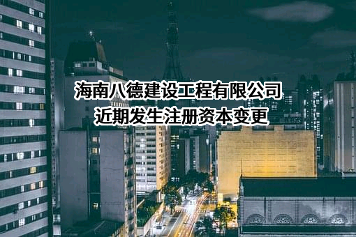 海南八德建设工程有限公司近期发生注册资本变更