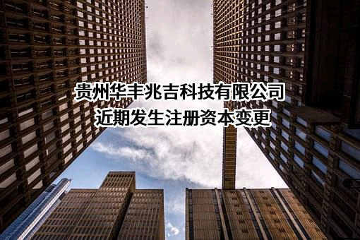 贵州华丰兆吉科技有限公司近期发生注册资本变更