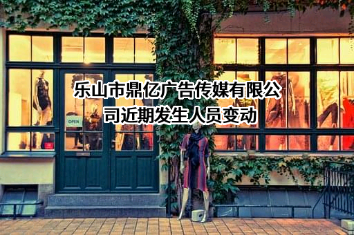 乐山市鼎亿广告传媒有限公司近期发生人员变动
