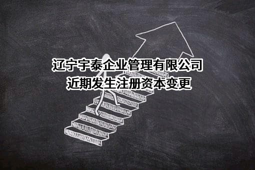 辽宁宇泰企业管理有限公司近期发生注册资本变更