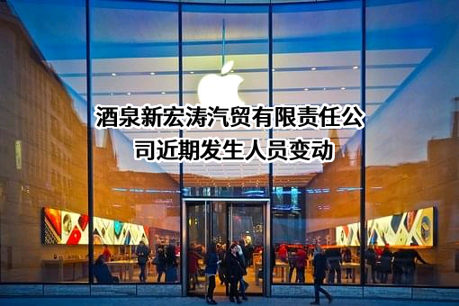 酒泉新宏涛汽贸有限责任公司近期发生人员变动